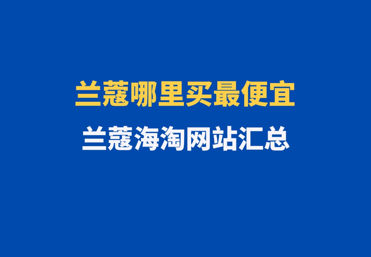 兰蔻哪里海淘最便宜？哪些网站适合海淘兰蔻？可以海淘兰蔻的网站