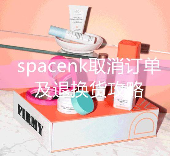 spacenk如何取消订单及退换货海淘攻略！  Space 